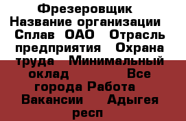 Фрезеровщик › Название организации ­ Сплав, ОАО › Отрасль предприятия ­ Охрана труда › Минимальный оклад ­ 30 000 - Все города Работа » Вакансии   . Адыгея респ.